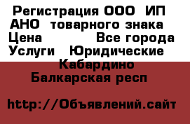 Регистрация ООО, ИП, АНО, товарного знака › Цена ­ 5 000 - Все города Услуги » Юридические   . Кабардино-Балкарская респ.